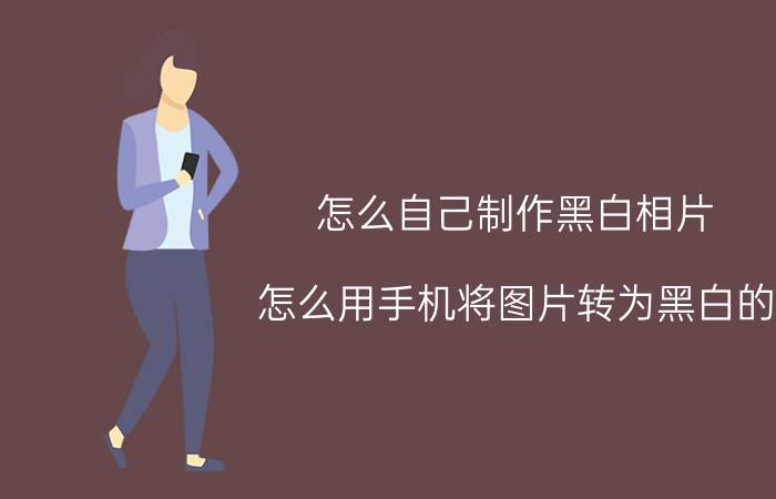 怎么自己制作黑白相片 怎么用手机将图片转为黑白的？